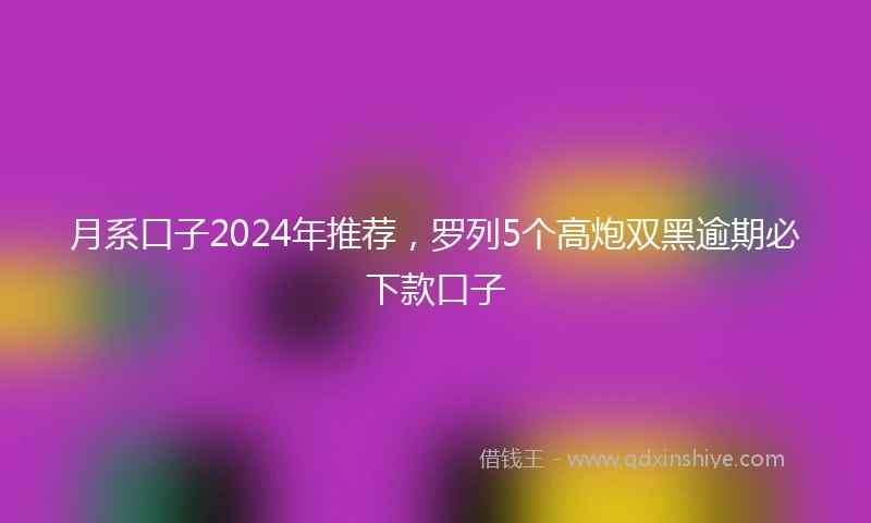 月系口子2024年推荐,罗列5个高炮双黑逾期必下款口子
