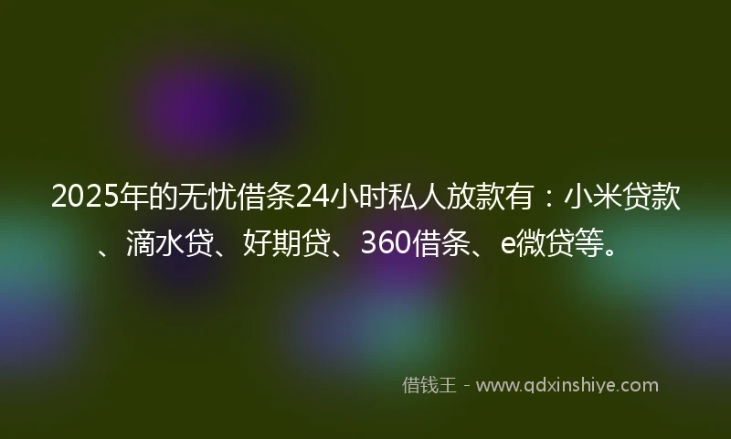 2025年的无忧借条24小时私人放款有：小米贷款、滴水贷、好期贷、360借条、e微贷等。