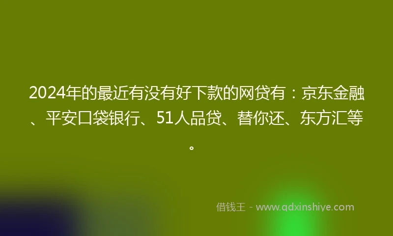 2024年的最近有没有好下款的网贷有：京东金融、平安口袋银行、51人品贷、替你还、东方汇等。