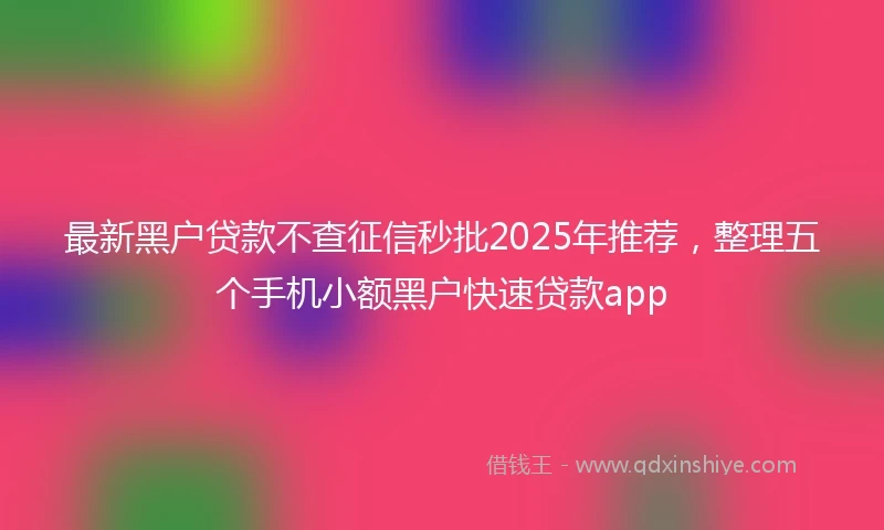 最新黑户贷款不查征信秒批2025年推荐，整理五个手机小额黑户快速贷款app