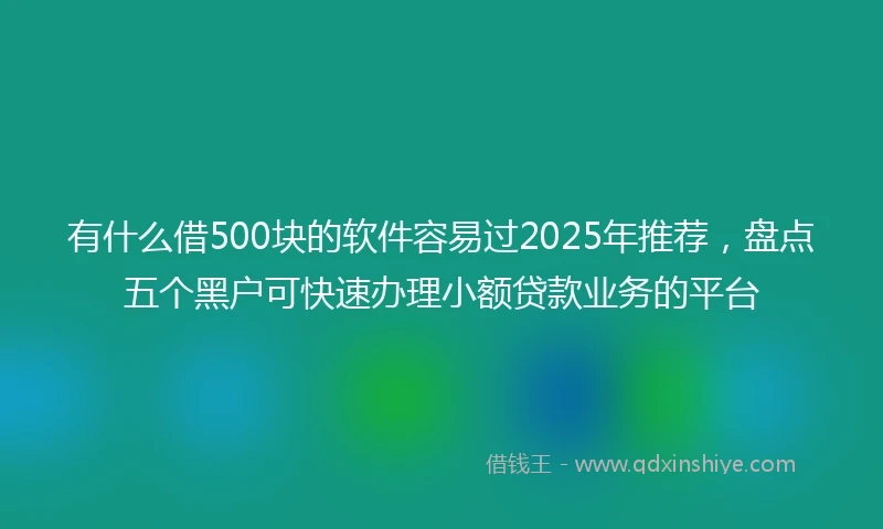 有什么借500块的软件容易过2025年推荐，盘点五个黑户可快速办理小额贷款业务的平台