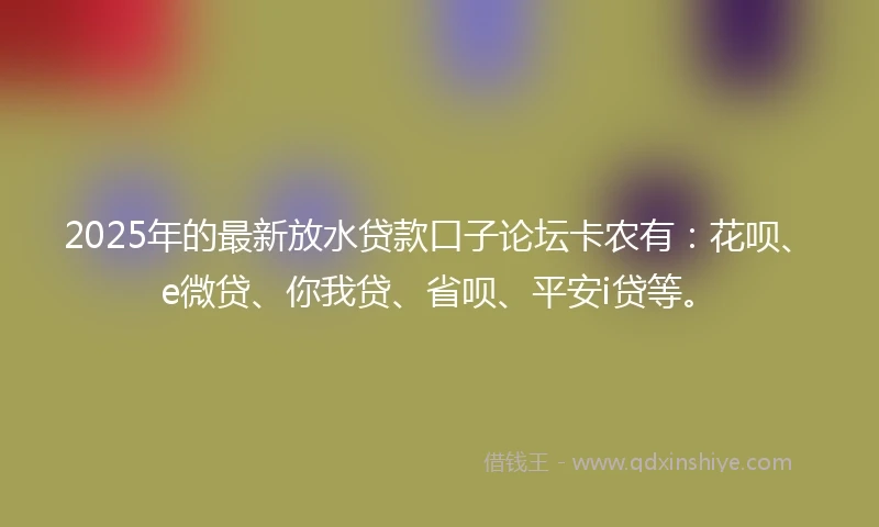 2025年的最新放水贷款口子论坛卡农有：花呗、e微贷、你我贷、省呗、平安i贷等。