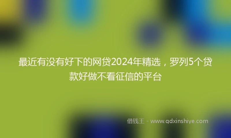 最近有没有好下的网贷2024年精选，罗列5个贷款好做不看征信的平台