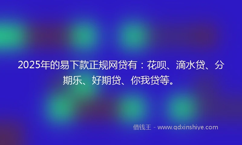 2025年的易下款正规网贷有：花呗、滴水贷、分期乐、好期贷、你我贷等。