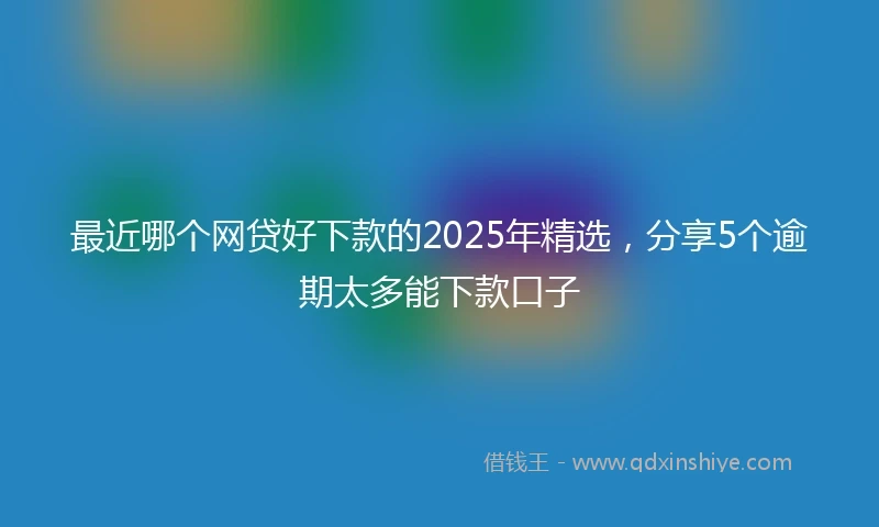 最近哪个网贷好下款的2025年精选，分享5个逾期太多能下款口子