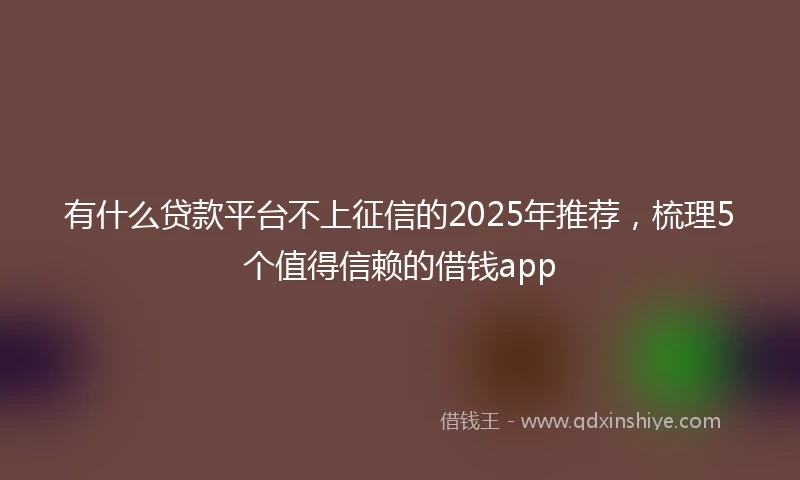 有什么贷款平台不上征信的2025年推荐，梳理5个值得信赖的借钱app