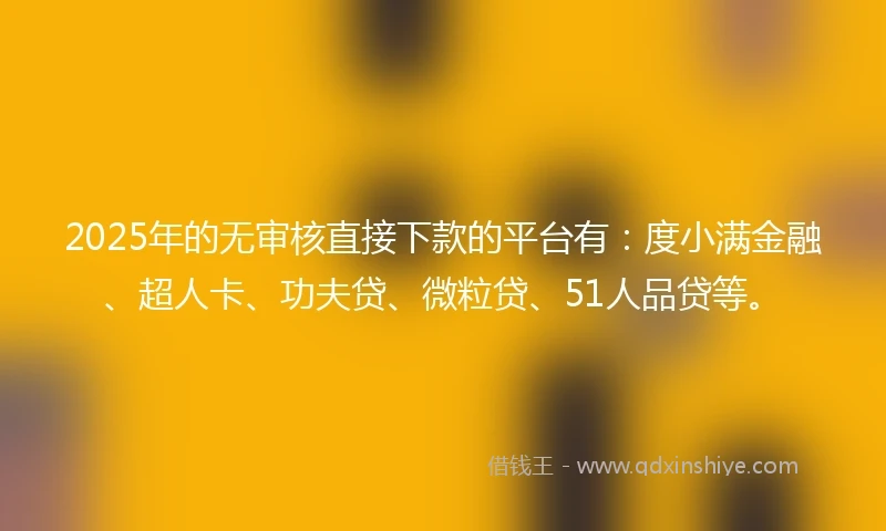 2025年的无审核直接下款的平台有：度小满金融、超人卡、功夫贷、微粒贷、51人品贷等。