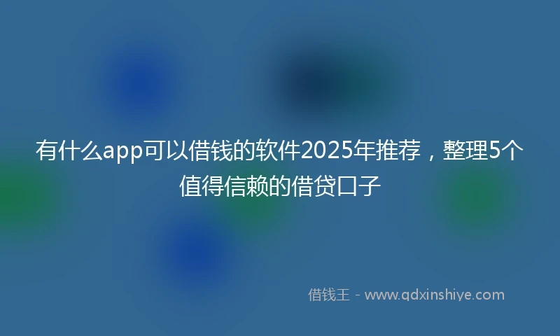 有什么app可以借钱的软件2025年推荐,整理5个值得信赖的借贷口子