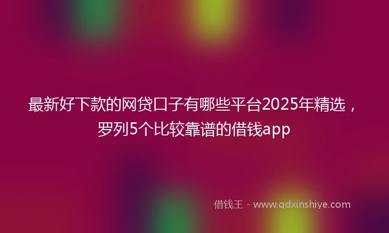 最新好下款的网贷口子有哪些平台2025年精选，罗列5个比较靠谱的借钱app