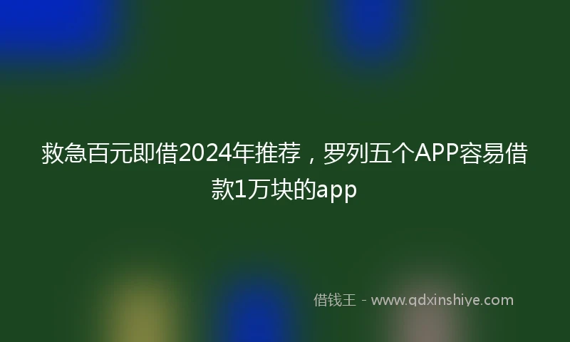 救急百元即借2024年推荐，罗列五个APP容易借款1万块的app