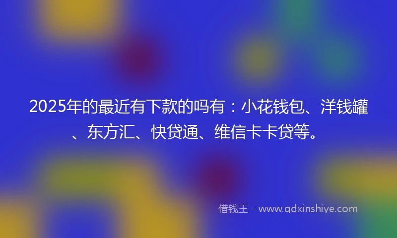 2025年的最近有下款的吗有：小花钱包、洋钱罐、东方汇、快贷通、维信卡卡贷等。