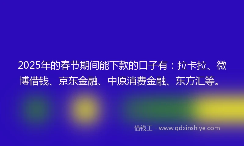 2025年的春节期间能下款的口子有：拉卡拉、微博借钱、京东金融、中原消费金融、东方汇等。