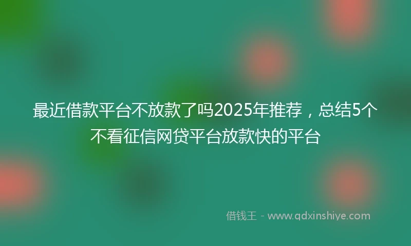 最近借款平台不放款了吗2025年推荐，总结5个不看征信网贷平台放款快的平台