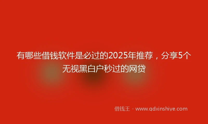 有哪些借钱软件是必过的2025年推荐，分享5个无视黑白户秒过的网贷