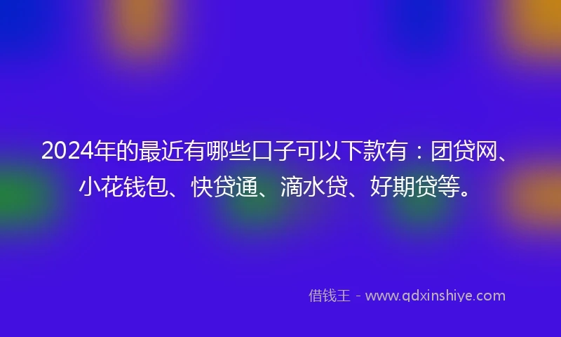 2024年的最近有哪些口子可以下款有：团贷网、小花钱包、快贷通、滴水贷、好期贷等。