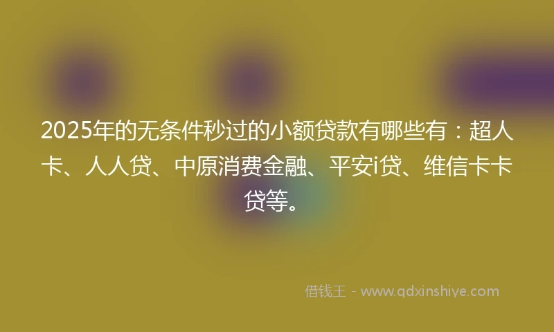 2025年的无条件秒过的小额贷款有哪些有：超人卡、人人贷、中原消费金融、平安i贷、维信卡卡贷等。