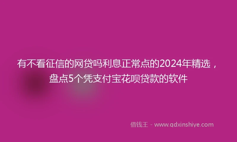 有不看征信的网贷吗利息正常点的2024年精选，盘点5个凭支付宝花呗贷款的软件