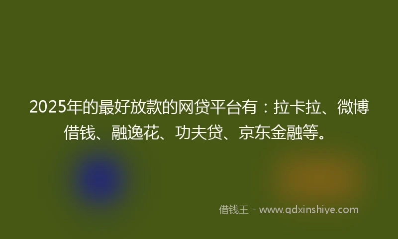 2025年的最好放款的网贷平台有：拉卡拉、微博借钱、融逸花、功夫贷、京东金融等。