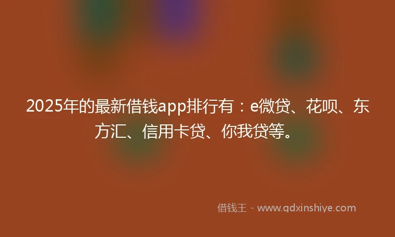 2025年的最新借钱app排行有：e微贷、花呗、东方汇、信用卡贷、你我贷等。