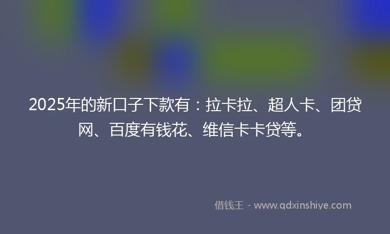 2025年的新口子下款有：拉卡拉、超人卡、团贷网、百度有钱花、维信卡卡贷等。