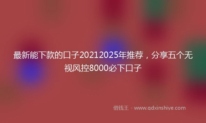 最新能下款的口子20212025年推荐，分享五个无视风控8000必下口子