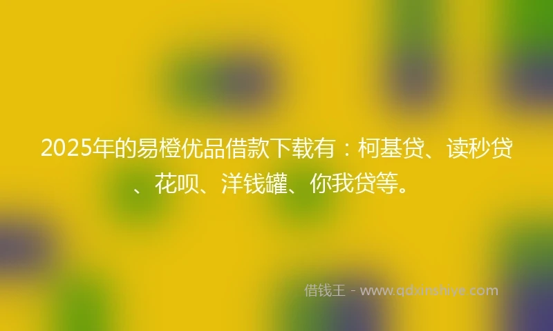 2025年的易橙优品借款下载有：柯基贷、读秒贷、花呗、洋钱罐、你我贷等。