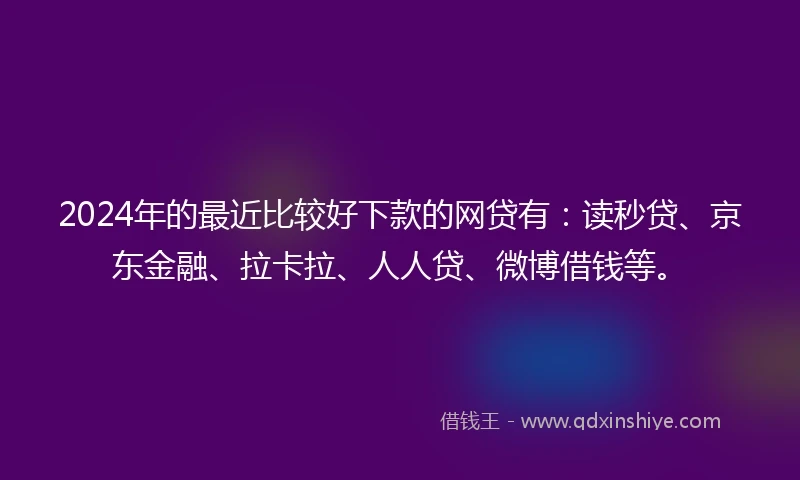 2024年的最近比较好下款的网贷有：读秒贷、京东金融、拉卡拉、人人贷、微博借钱等。