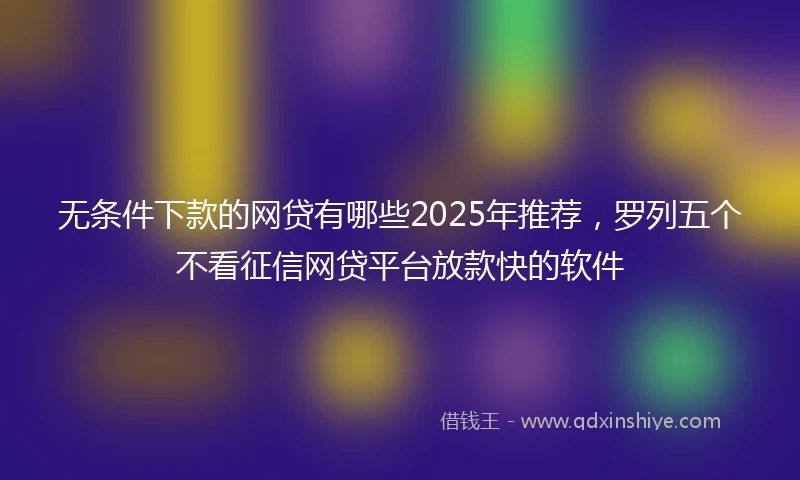 无条件下款的网贷有哪些2025年推荐,罗列五个不看征信网贷平台放款快的软件