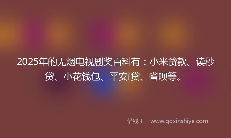 2025年的无烟电视剧奖百科有：小米贷款、读秒贷、小花钱包、平安i贷、省呗等。