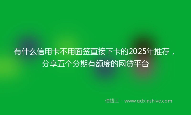 有什么信用卡不用面签直接下卡的2025年推荐，分享五个分期有额度的网贷平台
