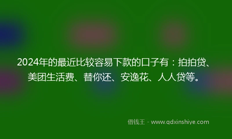 2024年的最近比较容易下款的口子有：拍拍贷、美团生活费、替你还、安逸花、人人贷等。