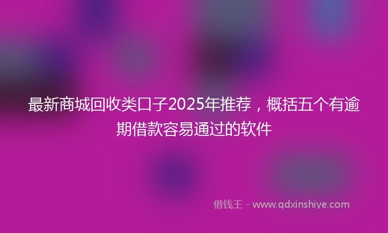 最新商城回收类口子2025年推荐，概括五个有逾期借款容易通过的软件