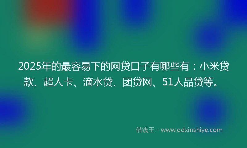 2025年的最容易下的网贷口子有哪些有：小米贷款、超人卡、滴水贷、团贷网、51人品贷等。