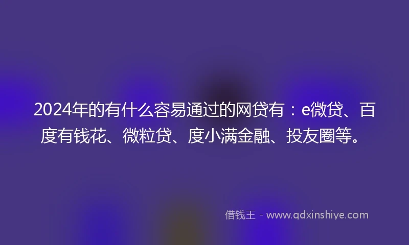 2024年的有什么容易通过的网贷有：e微贷、百度有钱花、微粒贷、度小满金融、投友圈等。