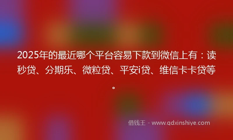 2025年的最近哪个平台容易下款到微信上有：读秒贷、分期乐、微粒贷、平安i贷、维信卡卡贷等。