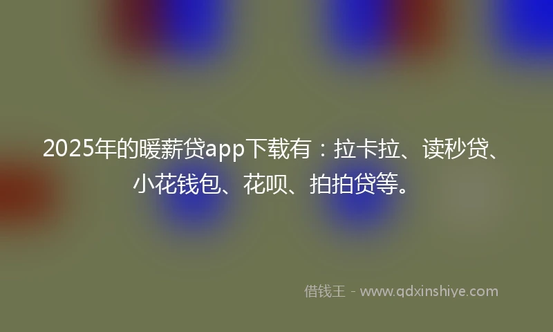 2025年的暖薪贷app下载有：拉卡拉、读秒贷、小花钱包、花呗、拍拍贷等。