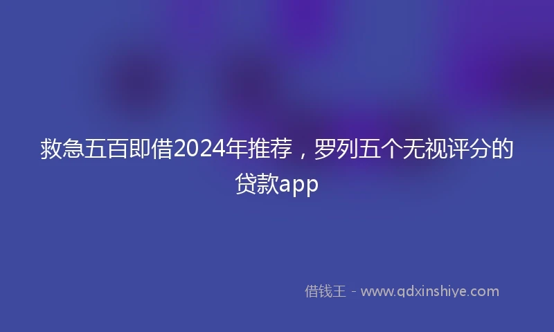 救急五百即借2024年推荐，罗列五个无视评分的贷款app