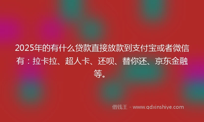 2025年的有什么贷款直接放款到支付宝或者微信有：拉卡拉、超人卡、还呗、替你还、京东金融等。