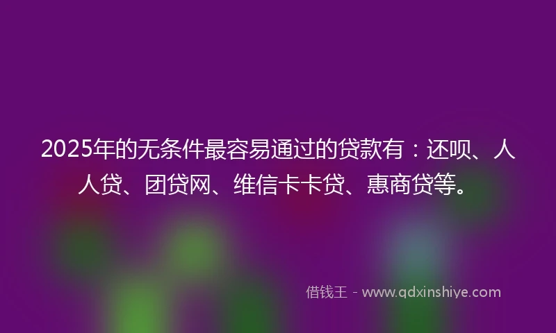 2025年的无条件最容易通过的贷款有：还呗、人人贷、团贷网、维信卡卡贷、惠商贷等。