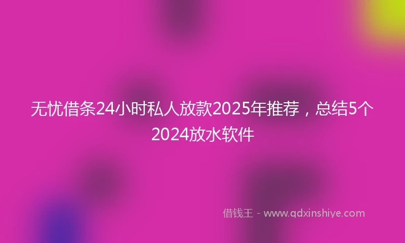 无忧借条24小时私人放款2025年推荐，总结5个2024放水软件