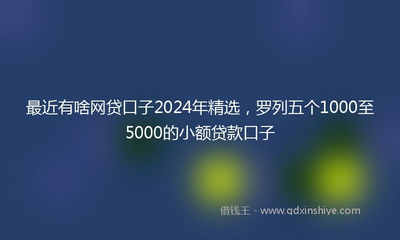 最近有啥网贷口子2024年精选，罗列五个1000至5000的小额贷款口子