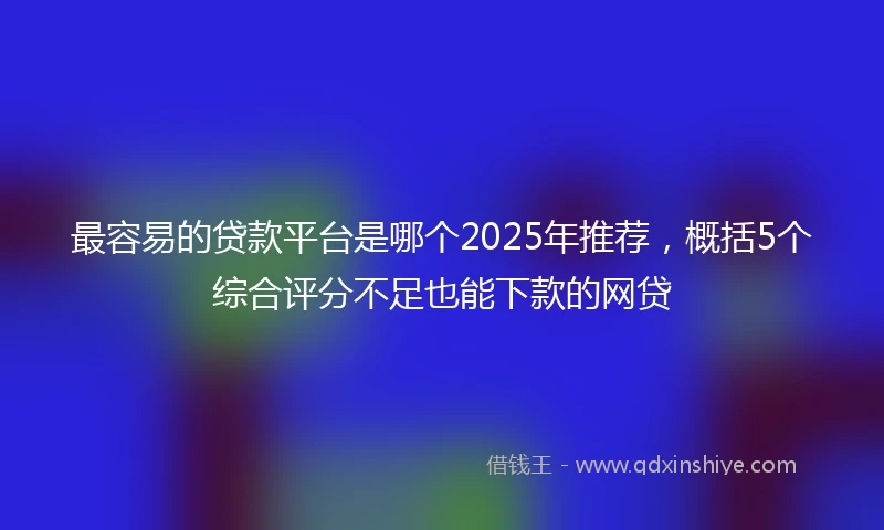 最容易的贷款平台是哪个2025年推荐，概括5个综合评分不足也能下款的网贷