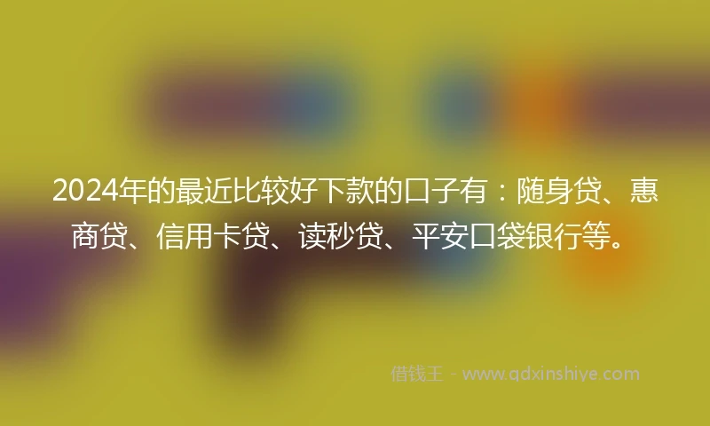 2024年的最近比较好下款的口子有：随身贷、惠商贷、信用卡贷、读秒贷、平安口袋银行等。