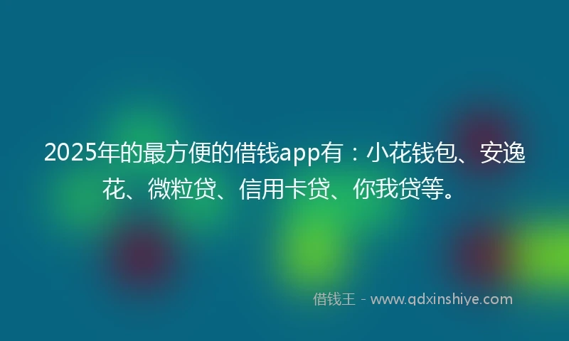 2025年的最方便的借钱app有：小花钱包、安逸花、微粒贷、信用卡贷、你我贷等。