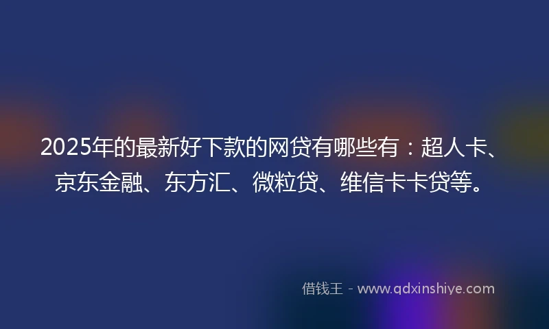 2025年的最新好下款的网贷有哪些有：超人卡、京东金融、东方汇、微粒贷、维信卡卡贷等。
