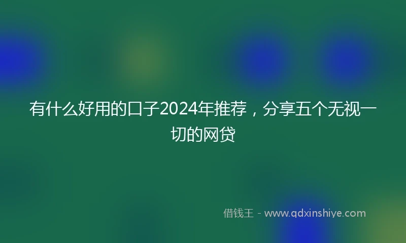 有什么好用的口子2024年推荐，分享五个无视一切的网贷