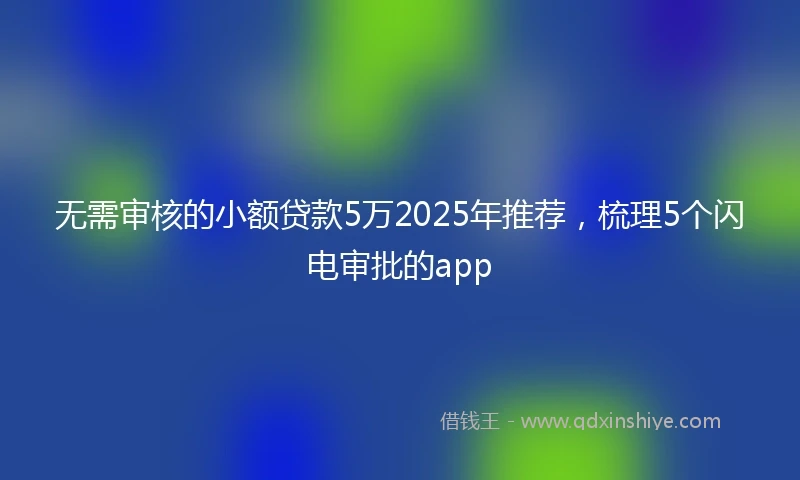 无需审核的小额贷款5万2025年推荐，梳理5个闪电审批的app