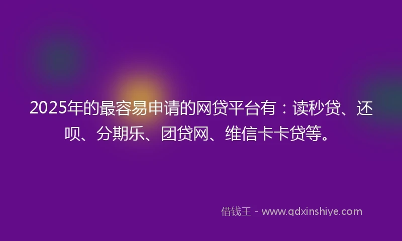 2025年的最容易申请的网贷平台有：读秒贷、还呗、分期乐、团贷网、维信卡卡贷等。