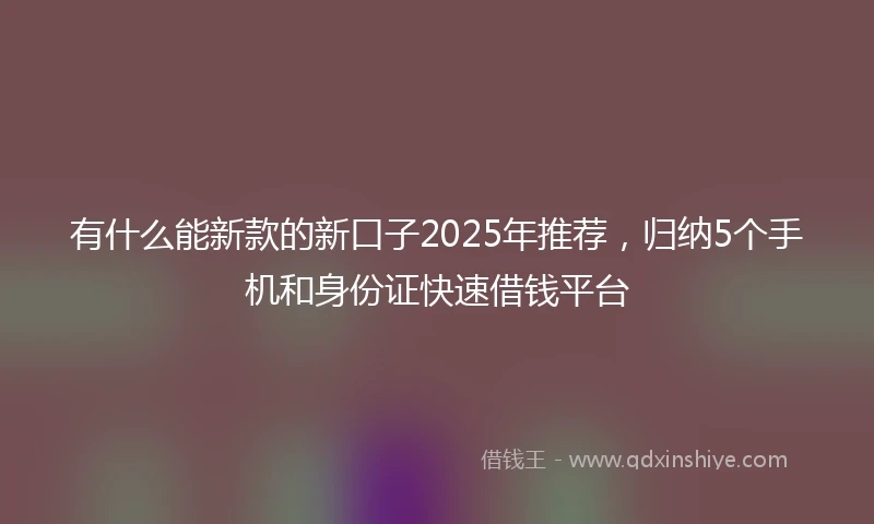 有什么能新款的新口子2025年推荐，归纳5个手机和身份证快速借钱平台
