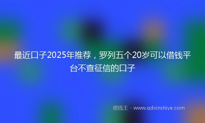 最近口子2025年推荐，罗列五个20岁可以借钱平台不查征信的口子